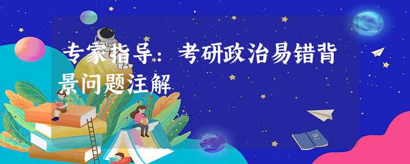 专家指导:考研政治易错背景问题注解 专家指导:考研政治易错背景问题注解
