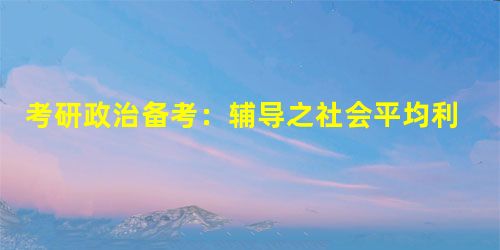 考研政治备考:辅导之社会平均利润 考研政治备考:辅导之社会平均利润