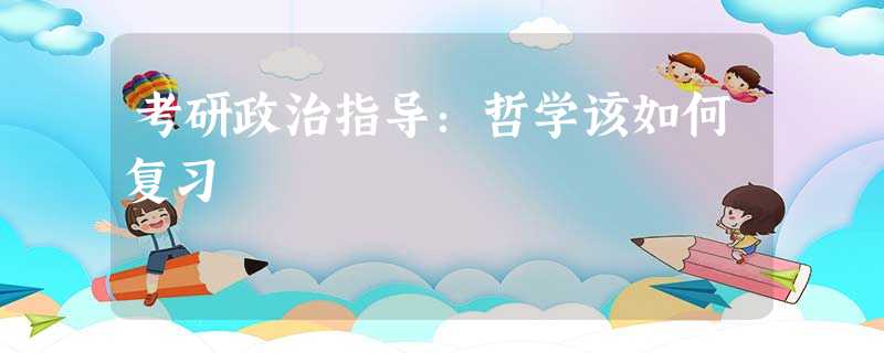 考研政治指导:哲学该如何复习 考研政治指导:哲学该如何复习