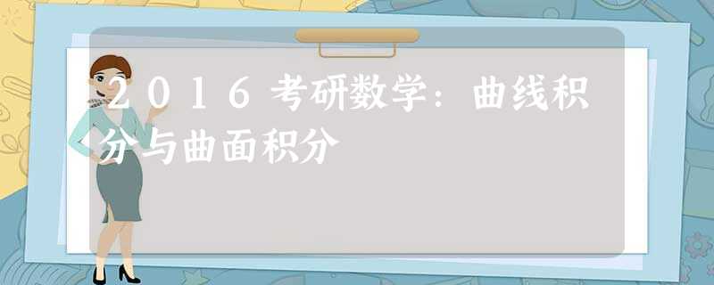 2016考研数学:曲线积分与曲面积分 2016考研数学:曲线积分与曲面积分
