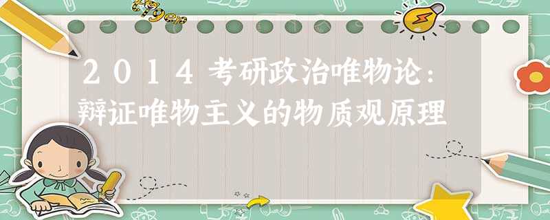 2014考研政治唯物论:辩证唯物主义的物质观原理 2014考研政治唯物论:辩证唯物主义的物质观原理