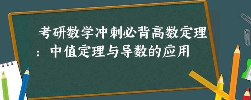 考研数学冲刺必背高数定理:中值定理与导数的应用 考研数学冲刺必背高数定理:中值定理与导数的应用