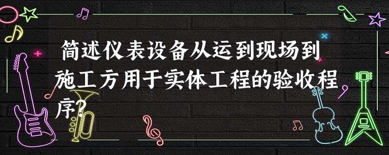 简述仪表设备从运到现场到施工方用于实体工程的验收程序? 简述仪表设备从运到现场到施工方用于实体工程的验收程序?