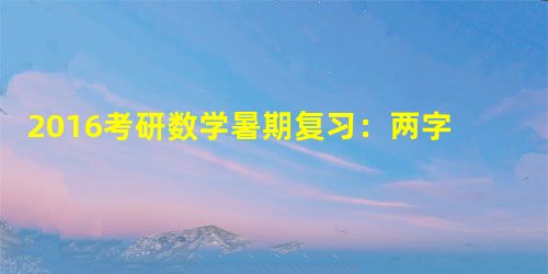 2016考研数学暑期复习:两字真经"啃"和"钻" 2016考研数学暑期复习:两字真经"啃"和"钻"