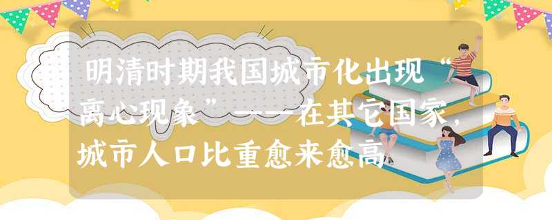 明清时期我国城市化出现“离心现象”——在其它国家,城市人口比重愈来愈高 明清时期我国城市化出现“离心现象”——在其它国家,城市人口比重愈来愈高