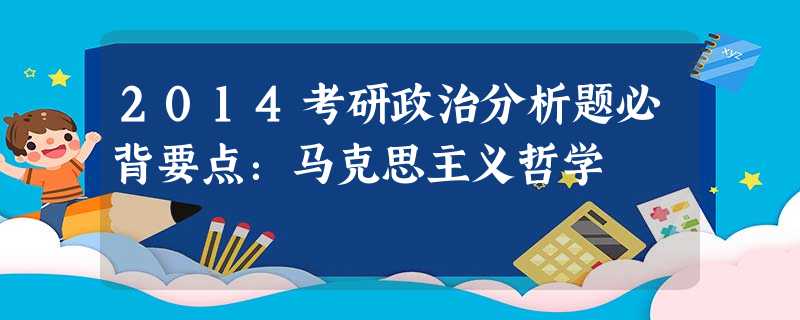 2014考研政治分析题必背要点:马克思主义哲学 2014考研政治分析题必背要点:马克思主义哲学