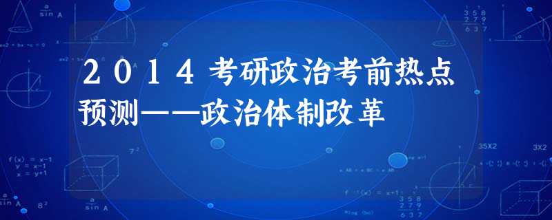 2014考研政治考前热点预测——政治体制改革 2014考研政治考前热点预测——政治体制改革