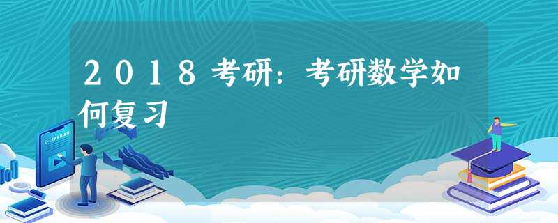2018考研:考研数学如何复习 2018考研:考研数学如何复习