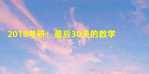 2018考研:最后30天的数学复习策略和心态调整 2018考研:最后30天的数学复习策略和心态调整
