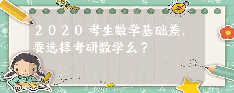 2020考生数学基础差,要选择考研数学么? 2020考生数学基础差,要选择考研数学么?