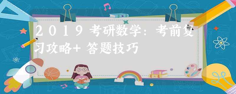 2019考研数学:考前复习攻略+答题技巧 2019考研数学:考前复习攻略+答题技巧