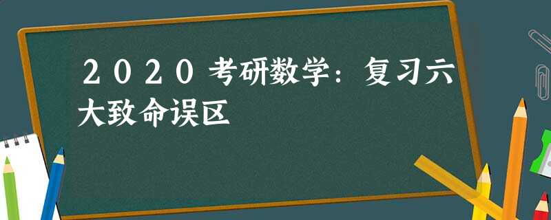 2020考研数学:复习六大致命误区 2020考研数学:复习六大致命误区