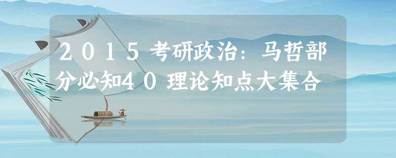 2015考研政治:马哲部分必知40理论知点大集合 2015考研政治:马哲部分必知40理论知点大集合