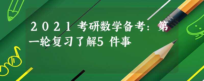 2021考研数学备考:第一轮复习了解5件事 2021考研数学备考:第一轮复习了解5件事