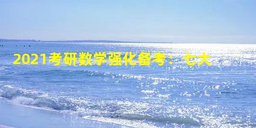 2021考研数学强化备考:七大知识点集锦 2021考研数学强化备考:七大知识点集锦