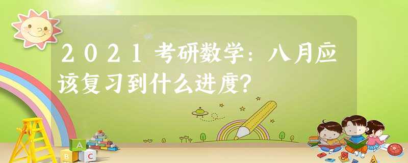 2021考研数学:八月应该复习到什么进度? 2021考研数学:八月应该复习到什么进度?