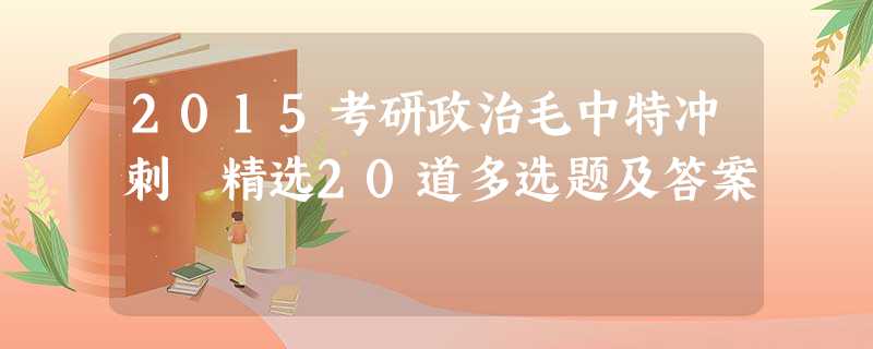 2015考研政治毛中特冲刺 精选20道多选题及答案 2015考研政治毛中特冲刺 精选20道多选题及答案