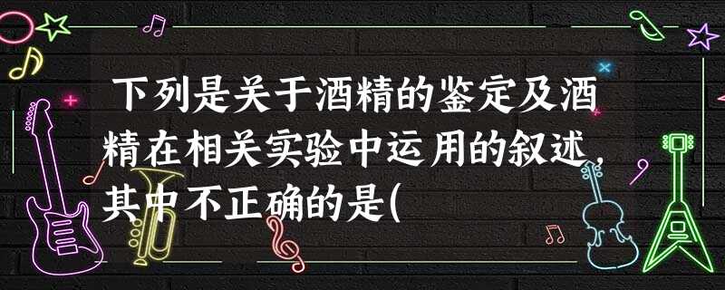 下列是关于酒精的鉴定及酒精在相关实验中运用的叙述,其中不正确的是( 下列是关于酒精的鉴定及酒精在相关实验中运用的叙述,其中不正确的是(