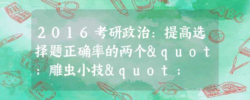 2016考研政治:提高选择题正确率的两个"雕虫小技" 2016考研政治:提高选择题正确率的两个"雕虫小技"