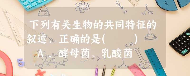 下列有关生物的共同特征的叙述,正确的是( ) A.酵母菌、乳酸菌 下列有关生物的共同特征的叙述,正确的是( ) A.酵母菌、乳酸菌