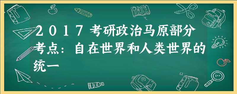 2017考研政治马原部分考点:自在世界和人类世界的统一 2017考研政治马原部分考点:自在世界和人类世界的统一