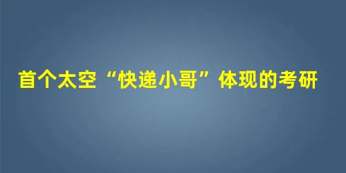首个太空“快递小哥”体现的考研政治考点 首个太空“快递小哥”体现的考研政治考点