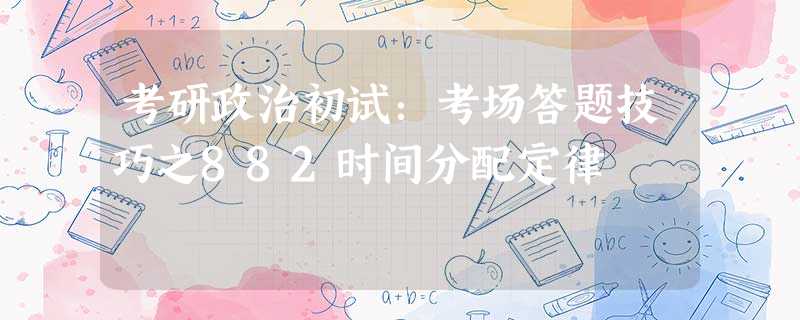 考研政治初试:考场答题技巧之882时间分配定律 考研政治初试:考场答题技巧之882时间分配定律