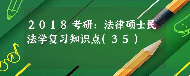 2018考研:法律硕士民法学复习知识点(35) 2018考研:法律硕士民法学复习知识点(35)