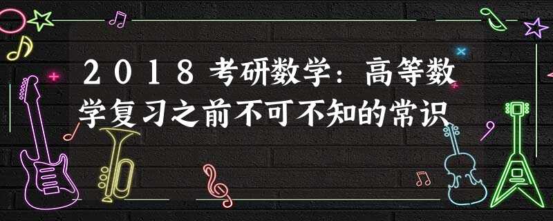 2018考研数学:高等数学复习之前不可不知的常识 2018考研数学:高等数学复习之前不可不知的常识