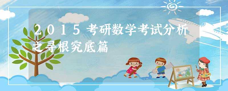 2015考研数学考试分析之寻根究底篇 2015考研数学考试分析之寻根究底篇