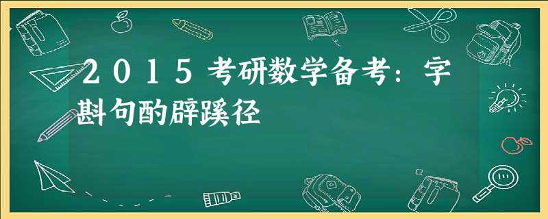 2015考研数学备考:字斟句酌辟蹊径 2015考研数学备考:字斟句酌辟蹊径