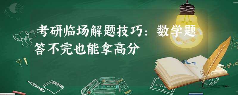 考研临场解题技巧:数学题答不完也能拿高分 考研临场解题技巧:数学题答不完也能拿高分
