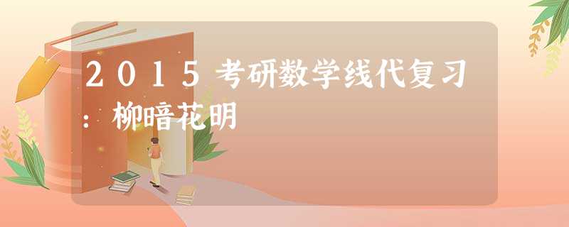2015考研数学线代复习:柳暗花明 2015考研数学线代复习:柳暗花明