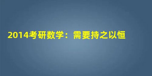 2014考研数学:需要持之以恒的复习 2014考研数学:需要持之以恒的复习