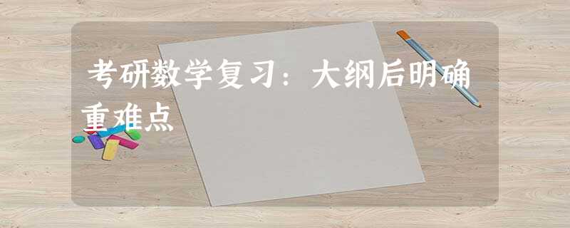 考研数学复习:大纲后明确重难点 考研数学复习:大纲后明确重难点