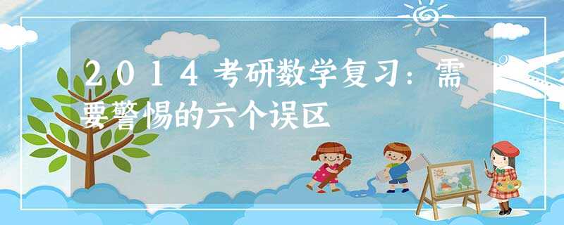 2014考研数学复习:需要警惕的六个误区 2014考研数学复习:需要警惕的六个误区