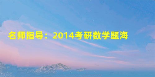 名师指导:2014考研数学题海战术 名师指导:2014考研数学题海战术