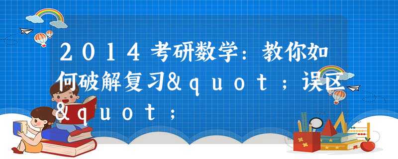 2014考研数学:教你如何破解复习"误区" 2014考研数学:教你如何破解复习"误区"