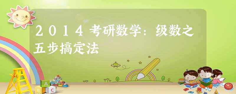 2014考研数学:级数之五步搞定法 2014考研数学:级数之五步搞定法