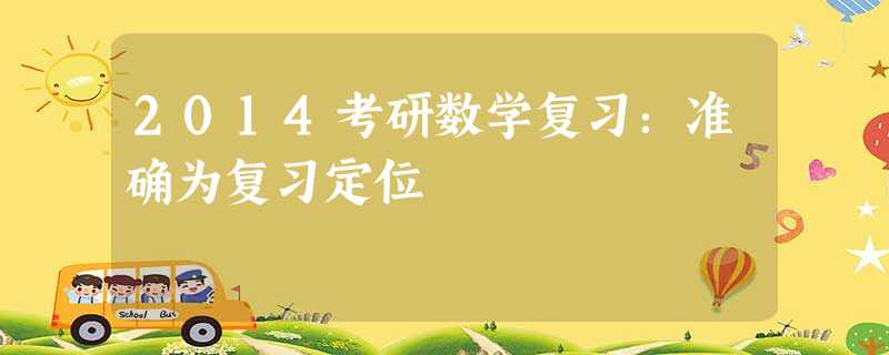 2014考研数学复习:准确为复习定位 2014考研数学复习:准确为复习定位