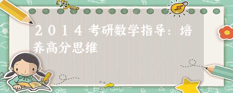 2014考研数学指导:培养高分思维 2014考研数学指导:培养高分思维