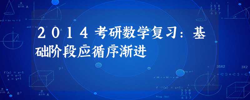 2014考研数学复习:基础阶段应循序渐进 2014考研数学复习:基础阶段应循序渐进