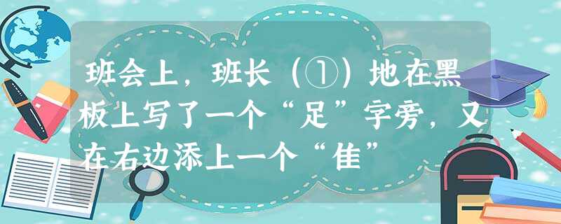 班会上,班长(①)地在黑板上写了一个“足”字旁,又在右边添上一个“隹” 班会上,班长(①)地在黑板上写了一个“足”字旁,又在右边添上一个“隹”