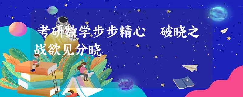 考研数学步步精心 破晓之战欲见分晓 考研数学步步精心 破晓之战欲见分晓