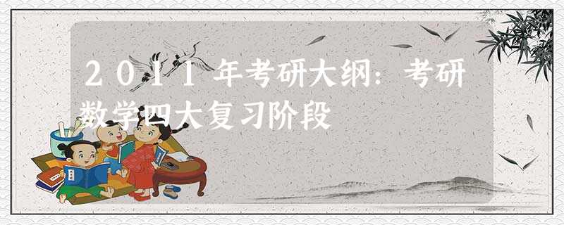 2011年考研大纲:考研数学四大复习阶段 2011年考研大纲:考研数学四大复习阶段