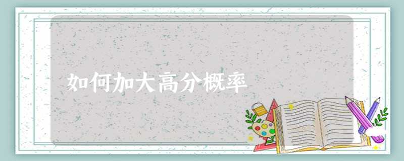 如何加大高分概率 如何加大高分概率