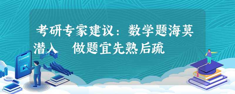 考研专家建议:数学题海莫潜入 做题宜先熟后疏 考研专家建议:数学题海莫潜入 做题宜先熟后疏