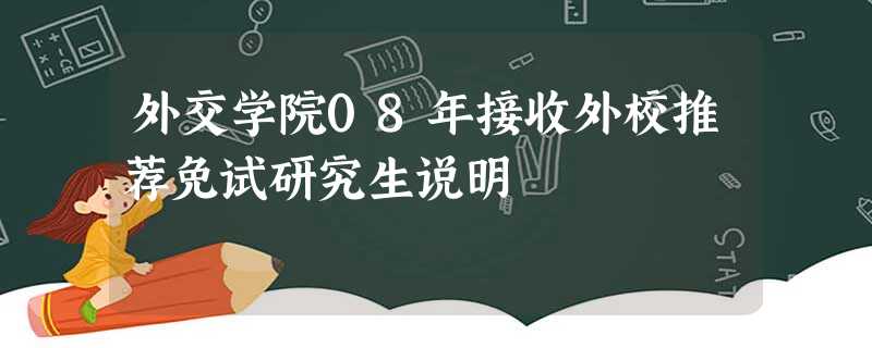 外交学院08年接收外校推荐免试研究生说明 外交学院08年接收外校推荐免试研究生说明