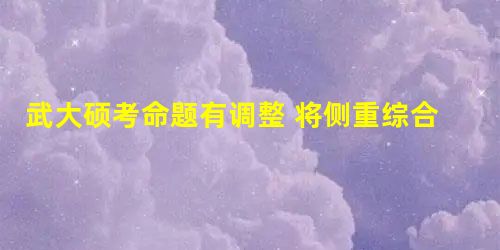 武大硕考命题有调整 将侧重综合能力考查 武大硕考命题有调整 将侧重综合能力考查