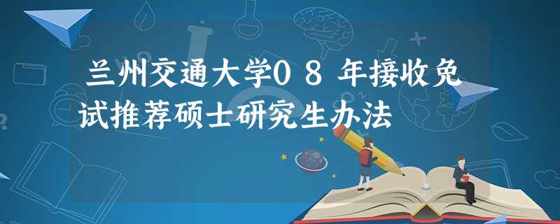 兰州交通大学08年接收免试推荐硕士研究生办法 兰州交通大学08年接收免试推荐硕士研究生办法